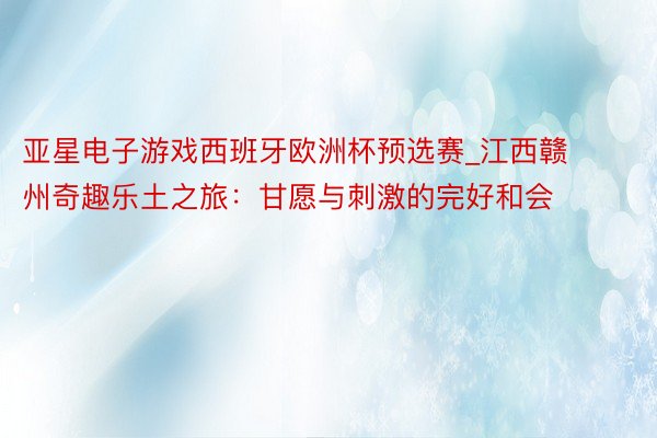 亚星电子游戏西班牙欧洲杯预选赛_江西赣州奇趣乐土之旅：甘愿与刺激的完好和会