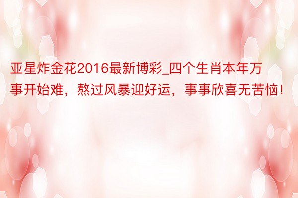 亚星炸金花2016最新博彩_四个生肖本年万事开始难，熬过风暴迎好运，事事欣喜无苦恼！