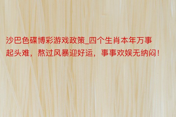 沙巴色碟博彩游戏政策_四个生肖本年万事起头难，熬过风暴迎好运，事事欢娱无纳闷！