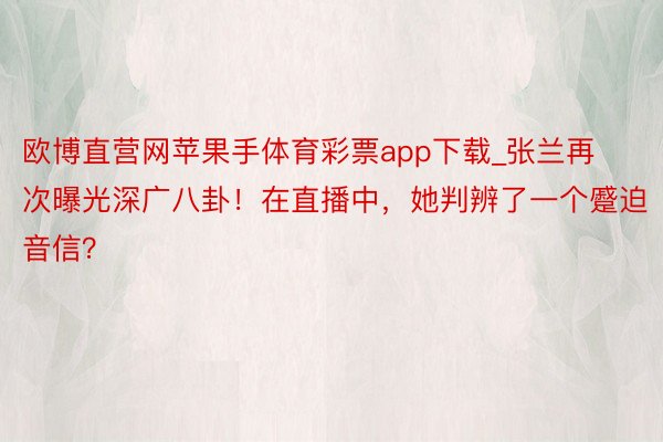 欧博直营网苹果手体育彩票app下载_张兰再次曝光深广八卦！在直播中，她判辨了一个蹙迫音信？