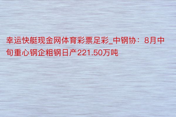 幸运快艇现金网体育彩票足彩_中钢协：8月中旬重心钢企粗钢日产221.50万吨