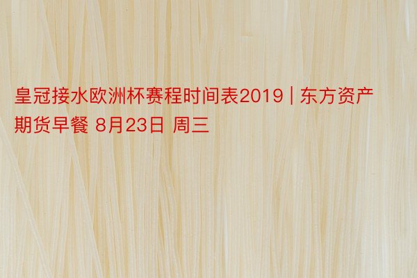 皇冠接水欧洲杯赛程时间表2019 | 东方资产期货早餐 8月23日 周三