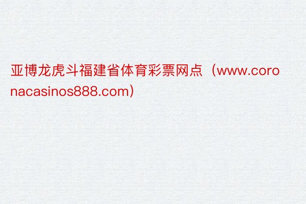 亚博龙虎斗福建省体育彩票网点（www.coronacasinos888.com）