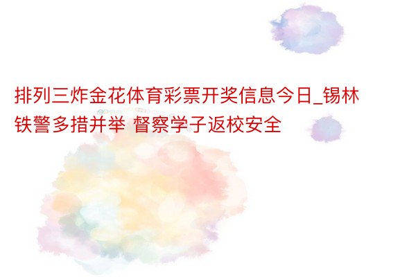 排列三炸金花体育彩票开奖信息今日_锡林铁警多措并举 督察学子返校安全