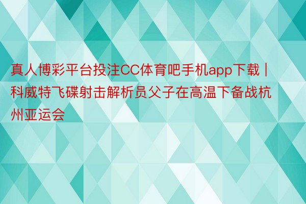 真人博彩平台投注CC体育吧手机app下载 | 科威特飞碟射击解析员父子在高温下备战杭州亚运会