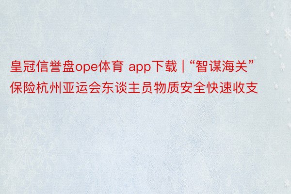 皇冠信誉盘ope体育 app下载 | “智谋海关”保险杭州亚运会东谈主员物质安全快速收支