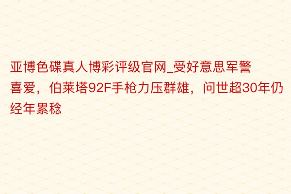 亚博色碟真人博彩评级官网_受好意思军警喜爱，伯莱塔92F手枪力压群雄，问世超30年仍经年累稔