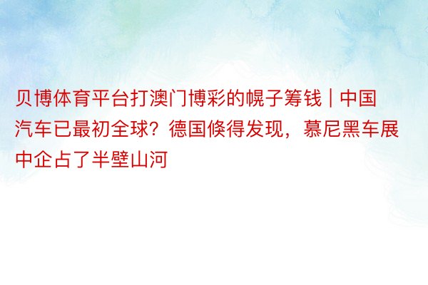 贝博体育平台打澳门博彩的幌子筹钱 | 中国汽车已最初全球？德国倏得发现，慕尼黑车展中企占了半壁山河