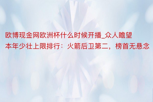 欧博现金网欧洲杯什么时候开播_众人瞻望本年少壮上限排行：火箭后卫第二，榜首无悬念