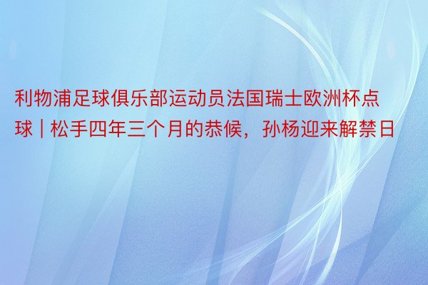 利物浦足球俱乐部运动员法国瑞士欧洲杯点球 | 松手四年三个月的恭候，孙杨迎来解禁日