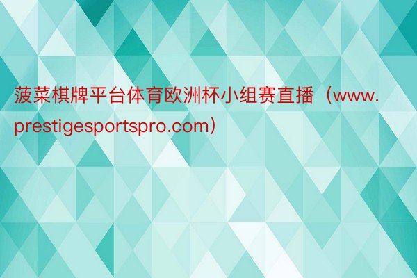 菠菜棋牌平台体育欧洲杯小组赛直播（www.prestigesportspro.com）