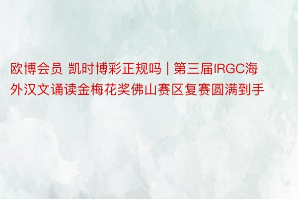 欧博会员 凯时博彩正规吗 | 第三届IRGC海外汉文诵读金梅花奖佛山赛区复赛圆满到手