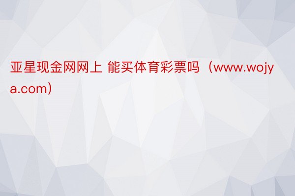 亚星现金网网上 能买体育彩票吗（www.wojya.com）