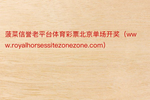 菠菜信誉老平台体育彩票北京单场开奖（www.royalhorsessitezonezone.com）