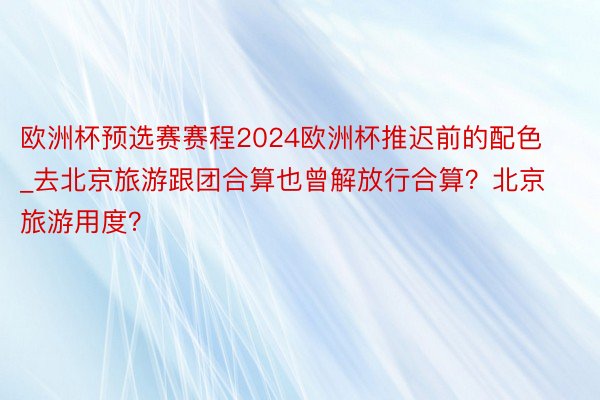 欧洲杯预选赛赛程2024欧洲杯推迟前的配色_去北京旅游跟团合算也曾解放行合算？北京旅游用度？