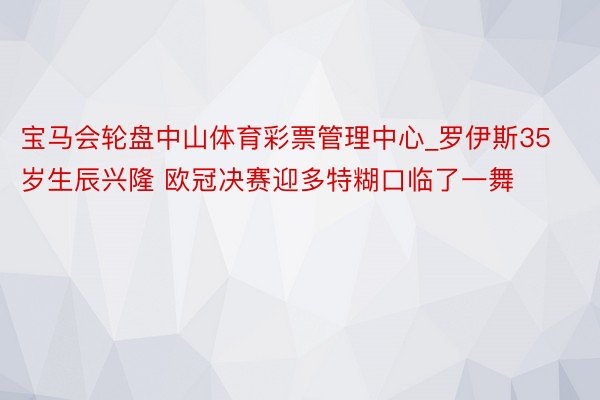 宝马会轮盘中山体育彩票管理中心_罗伊斯35岁生辰兴隆 欧冠决赛迎多特糊口临了一舞