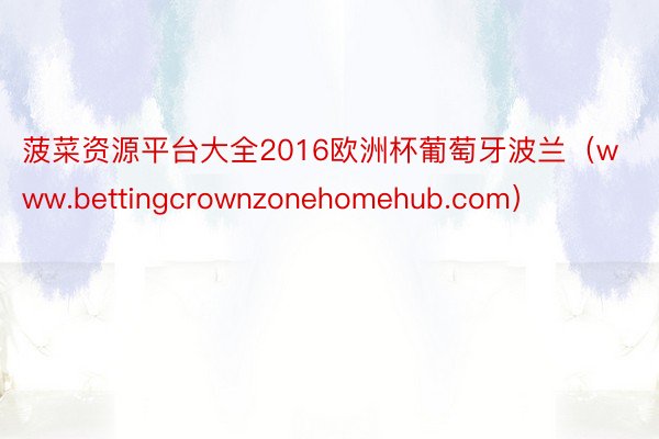 菠菜资源平台大全2016欧洲杯葡萄牙波兰（www.bettingcrownzonehomehub.com）