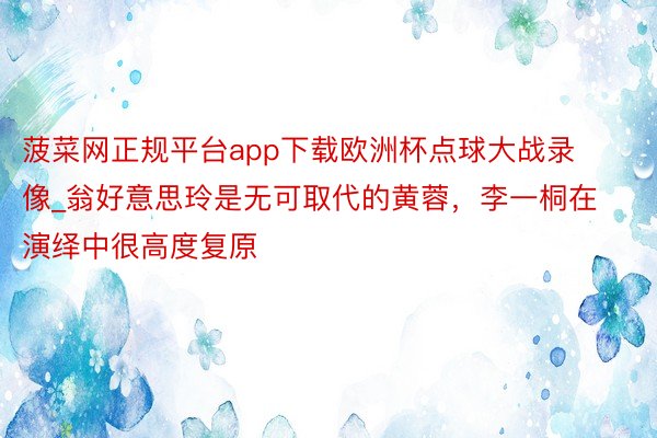 菠菜网正规平台app下载欧洲杯点球大战录像_翁好意思玲是无可取代的黄蓉，李一桐在演绎中很高度复原