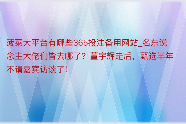 菠菜大平台有哪些365投注备用网站_名东说念主大佬们皆去哪了？董宇辉走后，甄选半年不请嘉宾访谈了！