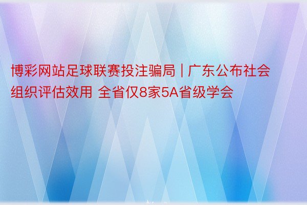 博彩网站足球联赛投注骗局 | 广东公布社会组织评估效用 全省仅8家5A省级学会