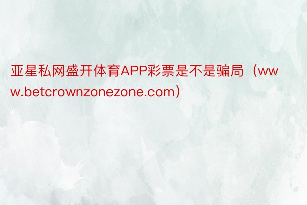 亚星私网盛开体育APP彩票是不是骗局（www.betcrownzonezone.com）