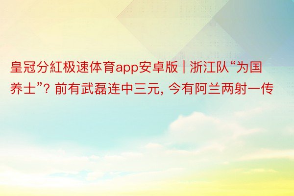 皇冠分紅极速体育app安卓版 | 浙江队“为国养士”? 前有武磊连中三元, 今有阿兰两射一传