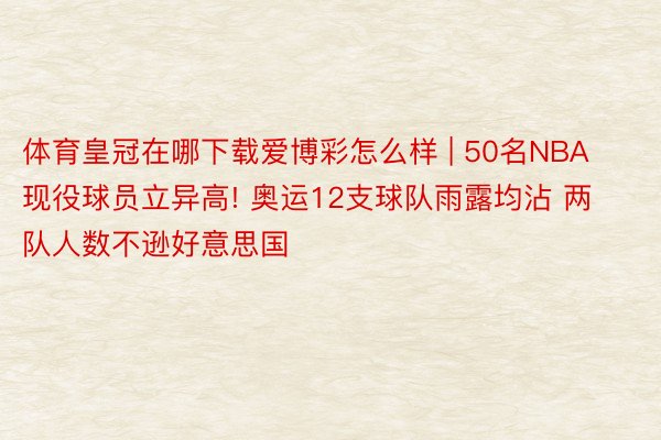 体育皇冠在哪下载爱博彩怎么样 | 50名NBA现役球员立异高! 奥运12支球队雨露均沾 两队人数不逊好意思国