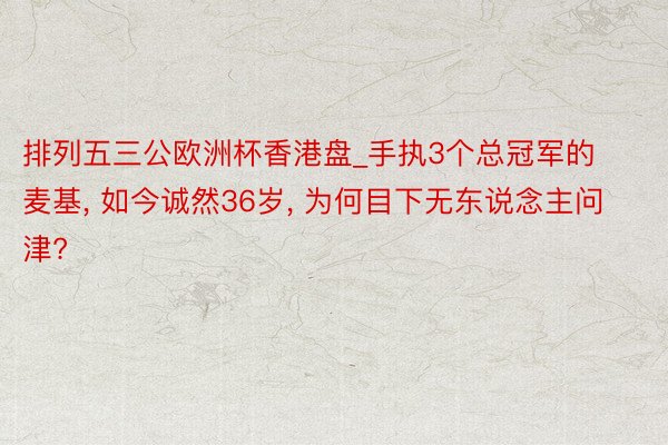 排列五三公欧洲杯香港盘_手执3个总冠军的麦基, 如今诚然36岁, 为何目下无东说念主问津?