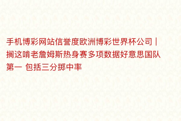 手机博彩网站信誉度欧洲博彩世界杯公司 | 搁这啃老詹姆斯热身赛多项数据好意思国队第一 包括三分掷中率