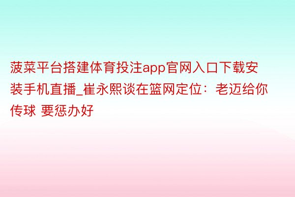 菠菜平台搭建体育投注app官网入口下载安装手机直播_崔永熙谈在篮网定位：老迈给你传球 要惩办好