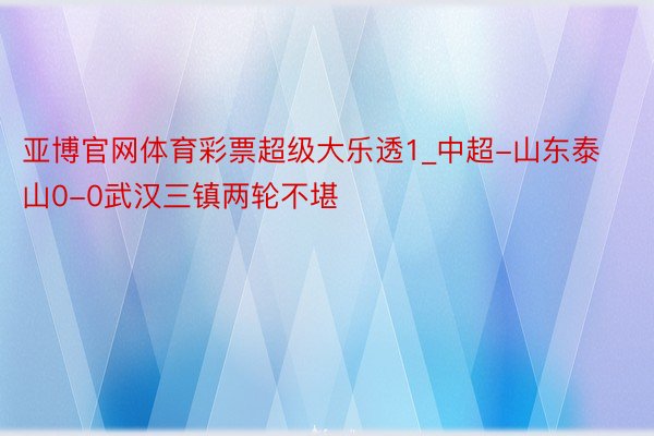 亚博官网体育彩票超级大乐透1_中超-山东泰山0-0武汉三镇两轮不堪