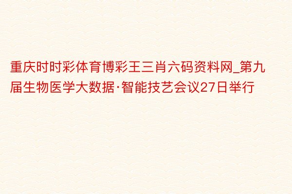 重庆时时彩体育博彩王三肖六码资料网_第九届生物医学大数据·智能技艺会议27日举行