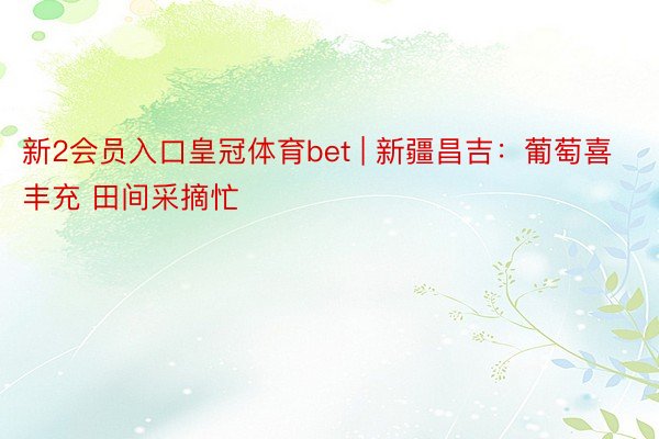 新2会员入口皇冠体育bet | 新疆昌吉：葡萄喜丰充 田间采摘忙