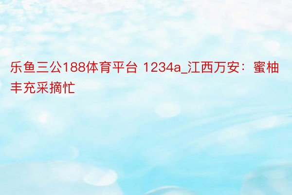 乐鱼三公188体育平台 1234a_江西万安：蜜柚丰充采摘忙