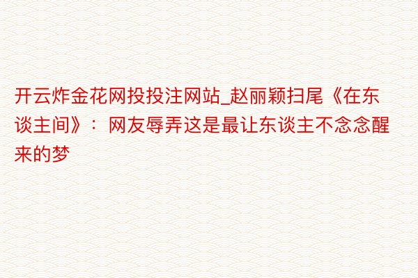 开云炸金花网投投注网站_赵丽颖扫尾《在东谈主间》：网友辱弄这是最让东谈主不念念醒来的梦