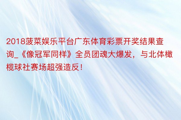 2018菠菜娱乐平台广东体育彩票开奖结果查询_《像冠军同样》全员团魂大爆发，与北体橄榄球社赛场超强造反！