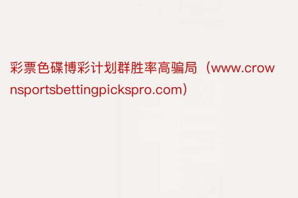 彩票色碟博彩计划群胜率高骗局（www.crownsportsbettingpickspro.com）