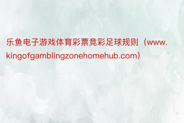 乐鱼电子游戏体育彩票竞彩足球规则（www.kingofgamblingzonehomehub.com）