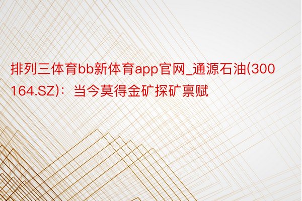 排列三体育bb新体育app官网_通源石油(300164.SZ)：当今莫得金矿探矿禀赋