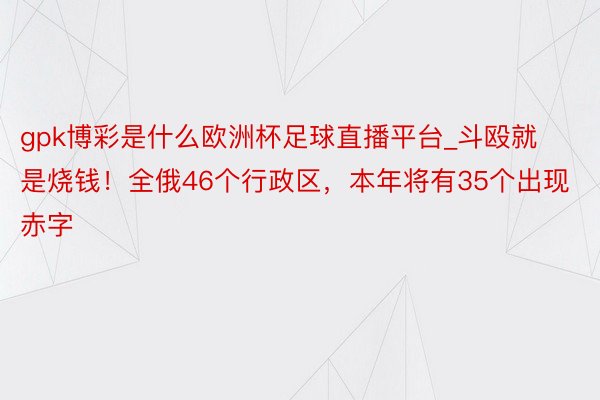 gpk博彩是什么欧洲杯足球直播平台_斗殴就是烧钱！全俄46个行政区，本年将有35个出现赤字