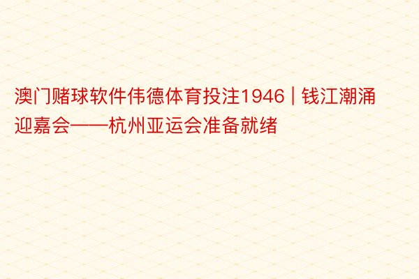 澳门赌球软件伟德体育投注1946 | 钱江潮涌迎嘉会——杭州亚运会准备就绪