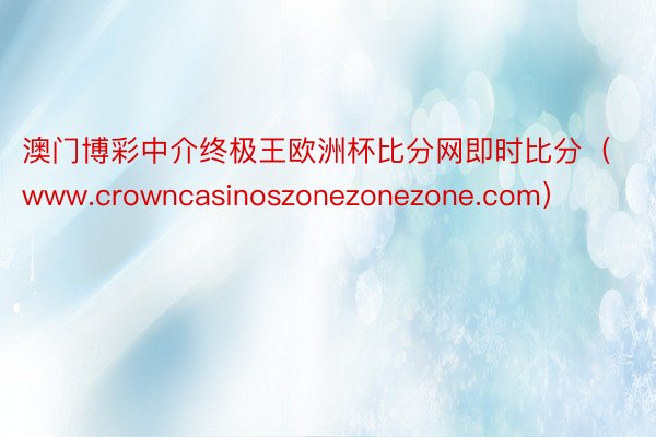 澳门博彩中介终极王欧洲杯比分网即时比分（www.crowncasinoszonezonezone.com）