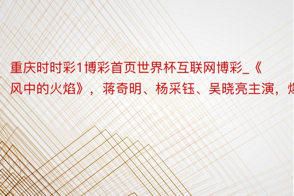 重庆时时彩1博彩首页世界杯互联网博彩_《风中的火焰》，蒋奇明、杨采钰、吴晓亮主演，爆款！