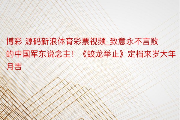 博彩 源码新浪体育彩票视频_致意永不言败的中国军东说念主！《蛟龙举止》定档来岁大年月吉