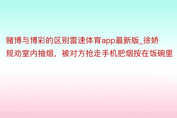 赌博与博彩的区别雷速体育app最新版_徐娇规劝室内抽烟，被对方抢走手机把烟按在饭碗里