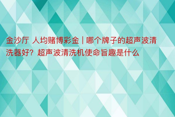 金沙厅 人均赌博彩金 | 哪个牌子的超声波清洗器好？超声波清洗机使命旨趣是什么